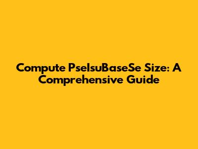 Compute PseIsuBaseSe Size: A Comprehensive Guide