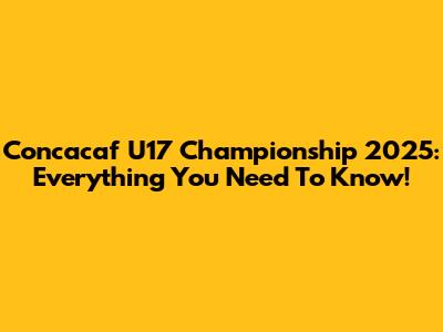 Concacaf U17 Championship 2025: Everything You Need To Know!