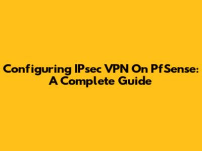 Configuring IPsec VPN On PfSense: A Complete Guide