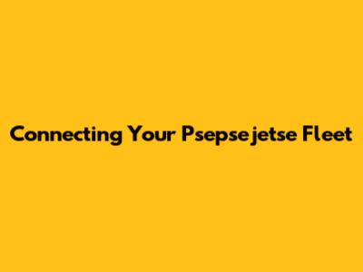 Connecting Your Psepsejetse Fleet