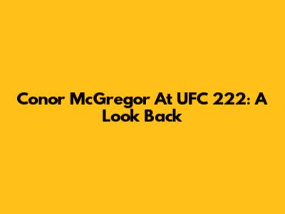 Conor McGregor At UFC 222: A Look Back