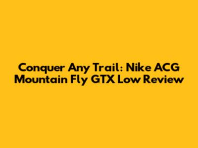 Conquer Any Trail: Nike ACG Mountain Fly GTX Low Review