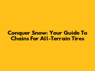 Conquer Snow: Your Guide To Chains For All-Terrain Tires