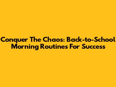 Conquer The Chaos: Back-to-School Morning Routines For Success