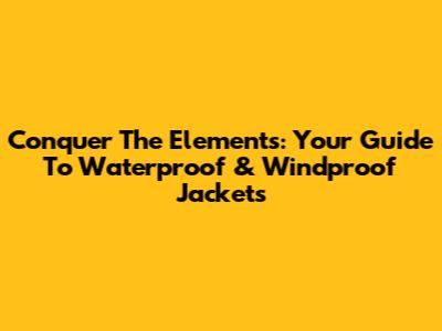Conquer The Elements: Your Guide To Waterproof & Windproof Jackets