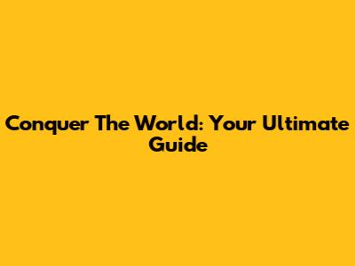 Conquer The World: Your Ultimate Guide