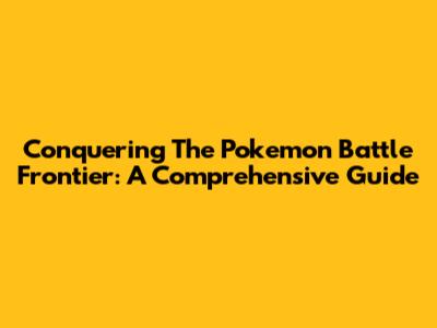 Conquering The Pokemon Battle Frontier: A Comprehensive Guide