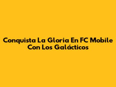 Conquista La Gloria En FC Mobile Con Los Galácticos