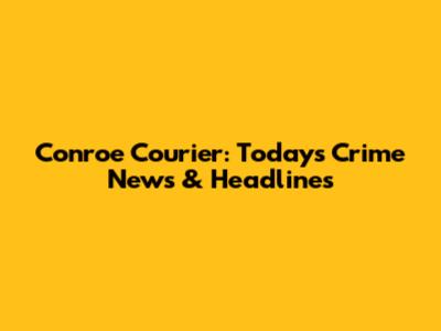 Conroe Courier: Today's Crime News & Headlines