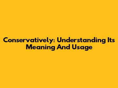 Conservatively: Understanding Its Meaning And Usage