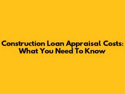 Construction Loan Appraisal Costs: What You Need To Know