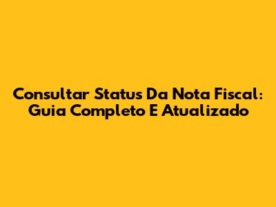 Consultar Status Da Nota Fiscal: Guia Completo E Atualizado