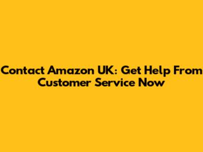 Contact Amazon UK: Get Help From Customer Service Now