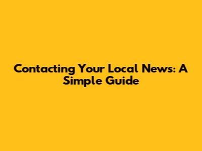 Contacting Your Local News: A Simple Guide