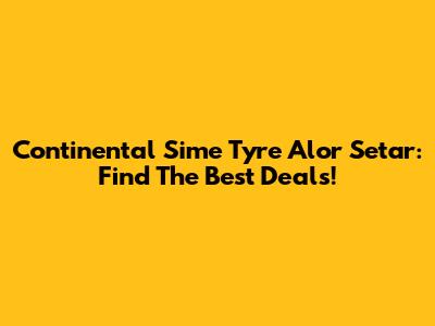 Continental Sime Tyre Alor Setar: Find The Best Deals!