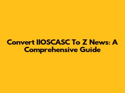 Convert IIOSCASC To Z News: A Comprehensive Guide