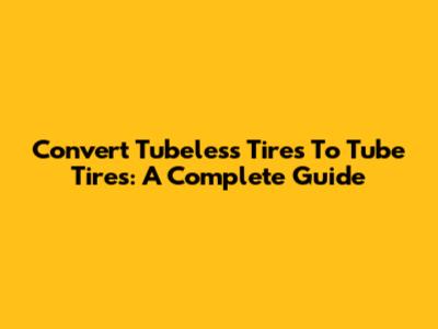 Convert Tubeless Tires To Tube Tires: A Complete Guide