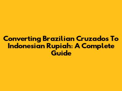 Converting Brazilian Cruzados To Indonesian Rupiah: A Complete Guide