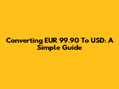 Converting EUR 99.90 To USD: A Simple Guide