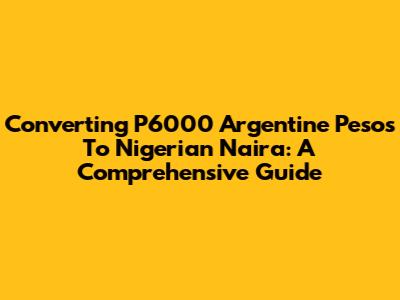 Converting P6000 Argentine Pesos To Nigerian Naira: A Comprehensive Guide