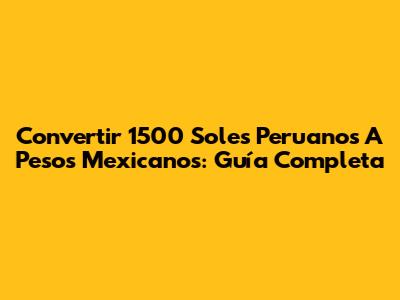 Convertir 1500 Soles Peruanos A Pesos Mexicanos: Guía Completa