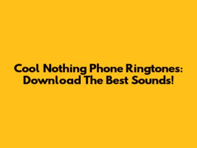 Cool Nothing Phone Ringtones: Download The Best Sounds!