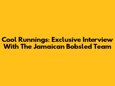 Cool Runnings: Exclusive Interview With The Jamaican Bobsled Team