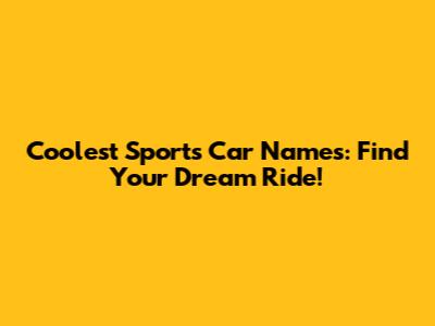 Coolest Sports Car Names: Find Your Dream Ride!