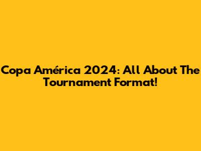 Copa América 2024: All About The Tournament Format!