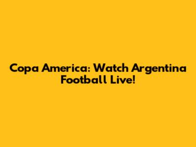 Copa America: Watch Argentina Football Live!