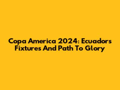 Copa America 2024: Ecuador's Fixtures And Path To Glory