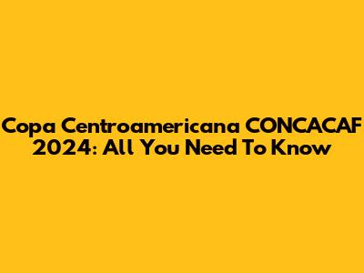 Copa Centroamericana CONCACAF 2024: All You Need To Know