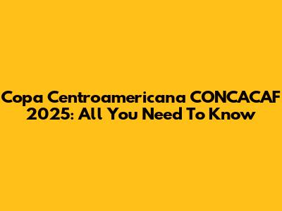 Copa Centroamericana CONCACAF 2025: All You Need To Know