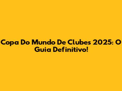 Copa Do Mundo De Clubes 2025: O Guia Definitivo!
