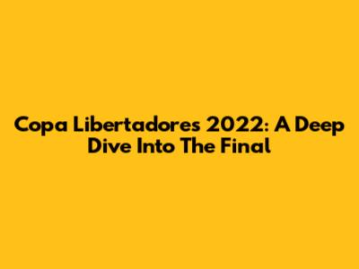 Copa Libertadores 2022: A Deep Dive Into The Final