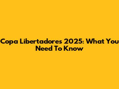 Copa Libertadores 2025: What You Need To Know