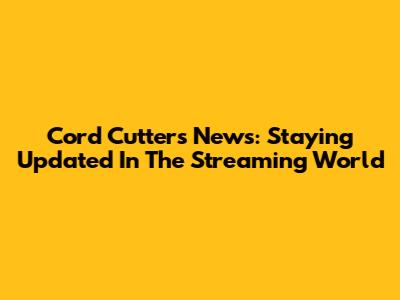 Cord Cutters News: Staying Updated In The Streaming World