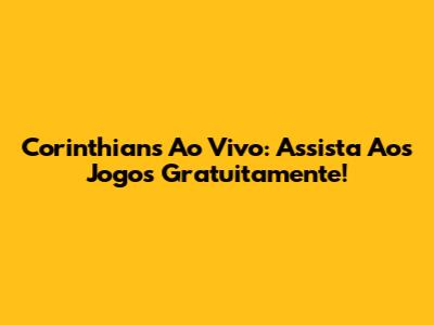 Corinthians Ao Vivo: Assista Aos Jogos Gratuitamente!