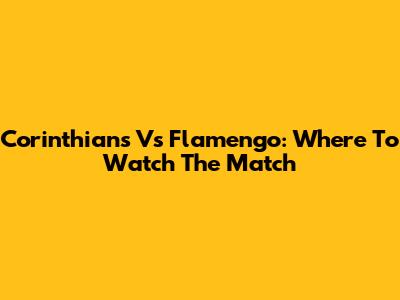 Corinthians Vs Flamengo: Where To Watch The Match