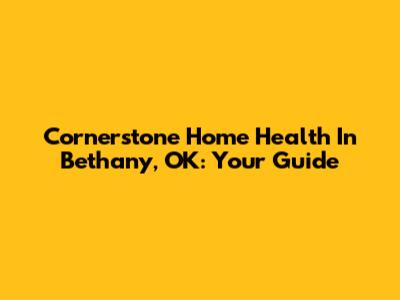 Cornerstone Home Health In Bethany, OK: Your Guide