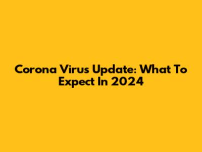 Corona Virus Update: What To Expect In 2024