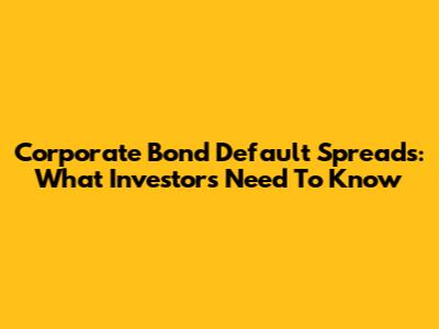Corporate Bond Default Spreads: What Investors Need To Know