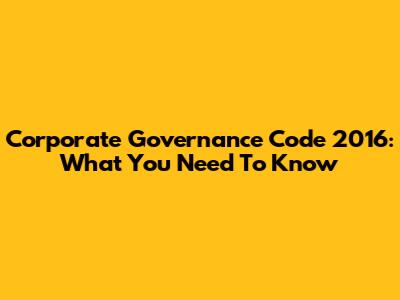 Corporate Governance Code 2016: What You Need To Know