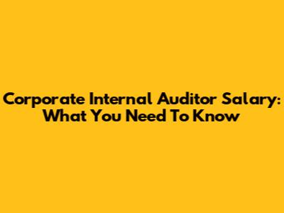 Corporate Internal Auditor Salary: What You Need To Know