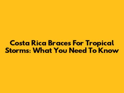 Costa Rica Braces For Tropical Storms: What You Need To Know