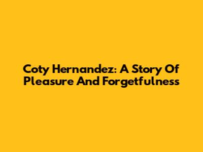 Coty Hernandez: A Story Of Pleasure And Forgetfulness