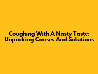Coughing With A Nasty Taste: Unpacking Causes And Solutions
