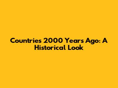 Countries 2000 Years Ago: A Historical Look