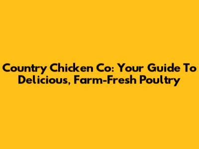 Country Chicken Co: Your Guide To Delicious, Farm-Fresh Poultry