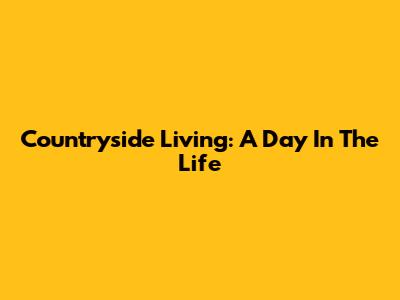 Countryside Living: A Day In The Life
